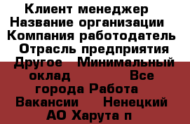 Клиент-менеджер › Название организации ­ Компания-работодатель › Отрасль предприятия ­ Другое › Минимальный оклад ­ 24 000 - Все города Работа » Вакансии   . Ненецкий АО,Харута п.